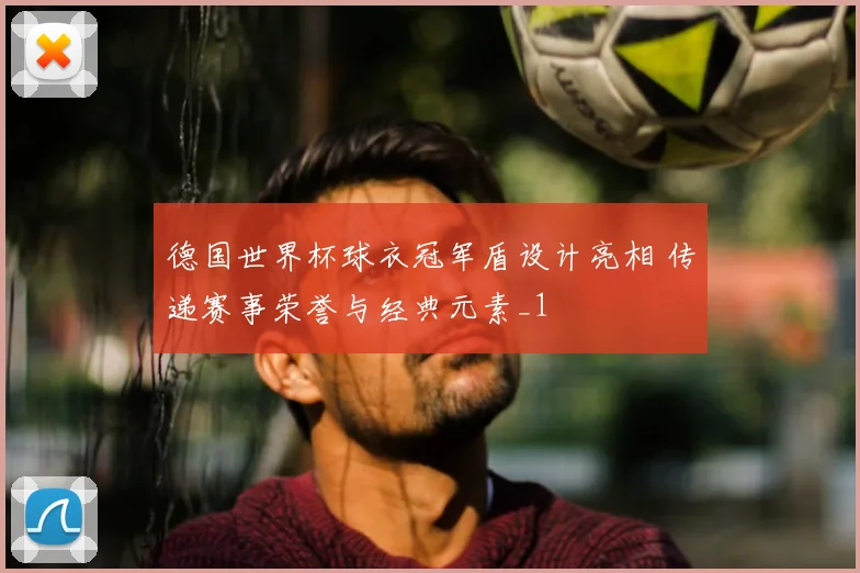 德国世界杯球衣冠军盾设计亮相 传递赛事荣誉与经典元素_1