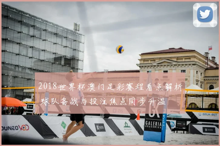 2018世界杯澳门足彩赛程看点解析 球队备战与投注焦点同步升温