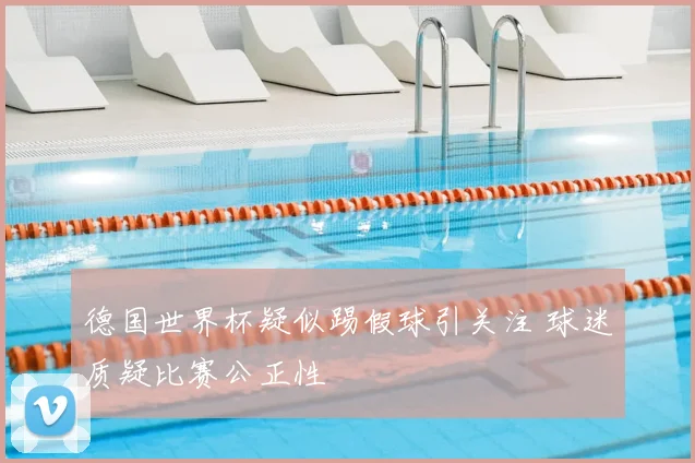 德国世界杯疑似踢假球引关注 球迷质疑比赛公正性