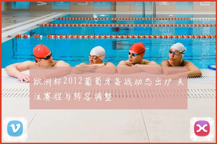 欧洲杯2012葡萄牙备战动态出炉 关注赛程与阵容调整