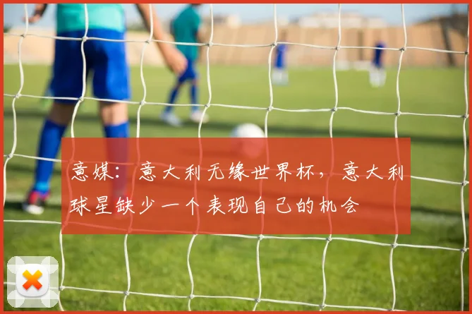 意媒：意大利无缘世界杯，意大利球星缺少一个表现自己的机会