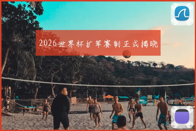 2026世界杯扩军赛制正式揭晓