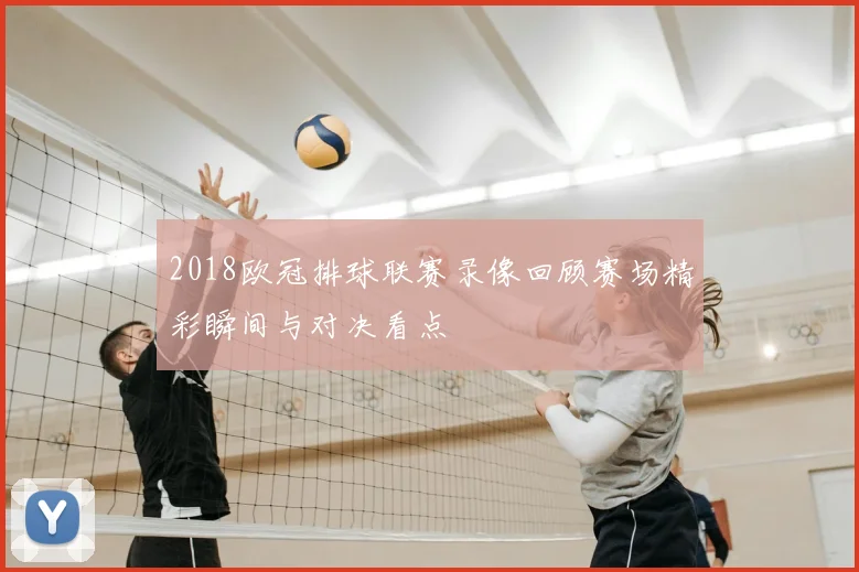 2018欧冠排球联赛录像回顾赛场精彩瞬间与对决看点