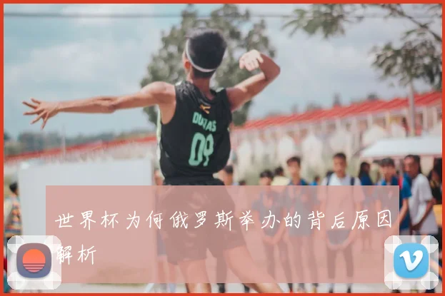 世界杯为何俄罗斯举办的背后原因解析