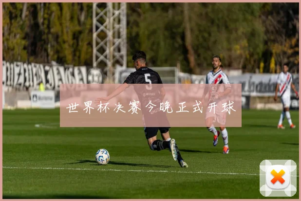 世界杯决赛今晚正式开球