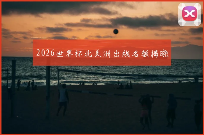 2026世界杯北美洲出线名额揭晓